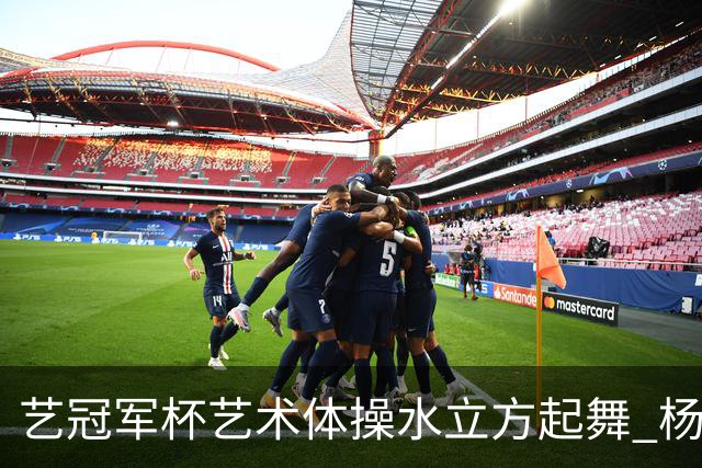 艺冠军杯艺术体操水立方起舞 杨凌赵蕊蕊道贺